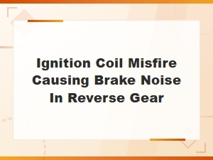 Ignition Coil Misfire and Brake Noise in Reverse Gear Explained