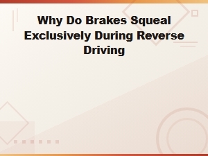 Why Do Brakes Squeal Only When Reversing? Causes and Fixes