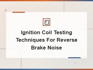 Ignition Coil Testing Techniques to Diagnose Reverse Brake Noise Issues