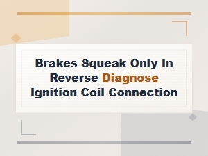 Brakes Squeak Only in Reverse Diagnosis and Ignition Coil Connection Troubleshooting