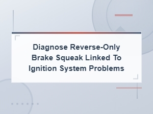 Diagnose Reverse-Only Brake Squeak Linked to Ignition System Problems