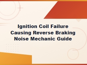 Ignition Coil Failure Causing Reverse Braking Noise: Troubleshooting Steps and Mechanic Guide